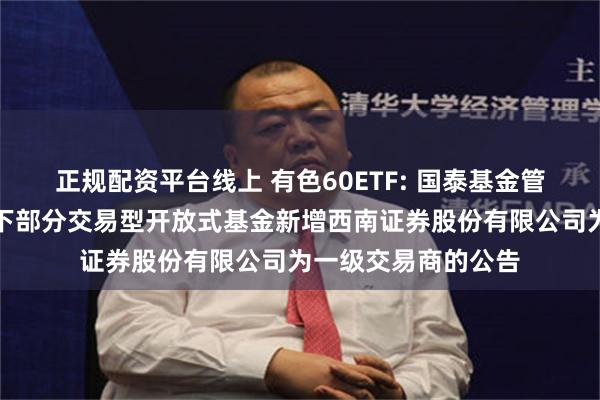 正规配资平台线上 有色60ETF: 国泰基金管理有限公司关于旗下部分交易型开放式基金新增西南证券股份有限公司为一级交易商的公告