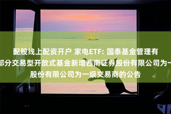 配股线上配资开户 家电ETF: 国泰基金管理有限公司关于旗下部分交易型开放式基金新增西南证券股份有限公司为一级交易商的公告