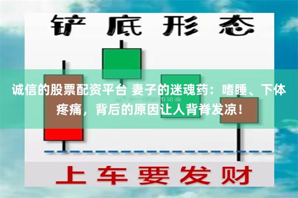 诚信的股票配资平台 妻子的迷魂药：嗜睡、下体疼痛，背后的原因让人背脊发凉！