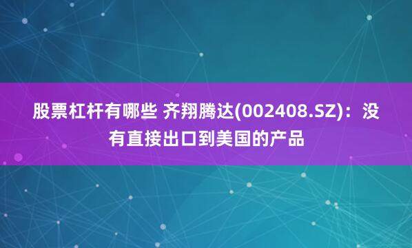 股票杠杆有哪些 齐翔腾达(002408.SZ)：没有直接出口到美国的产品