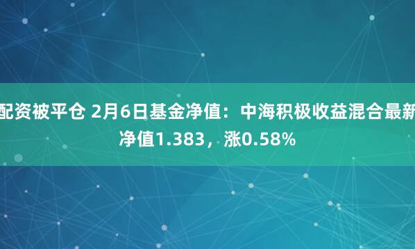 配资被平仓 2月6日基金净值：中海积极收益混合最新净值1.383，涨0.58%