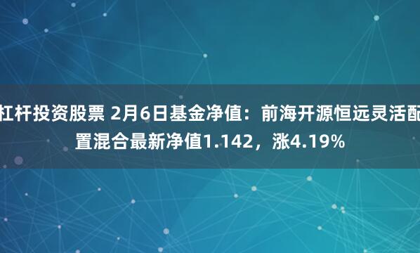 杠杆投资股票 2月6日基金净值：前海开源恒远灵活配置混合最新净值1.142，涨4.19%