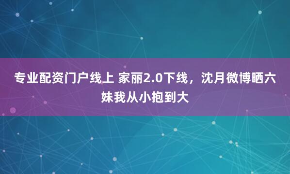 专业配资门户线上 家丽2.0下线，沈月微博晒六妹我从小抱到大