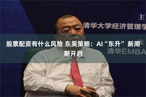 股票配资有什么风险 东吴策略：AI“东升” 新周期开启