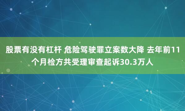 股票有没有杠杆 危险驾驶罪立案数大降 去年前11个月检方共受理审查起诉30.3万人