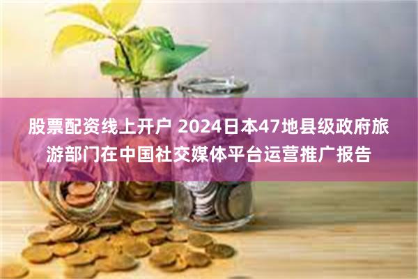 股票配资线上开户 2024日本47地县级政府旅游部门在中国社交媒体平台运营推广报告