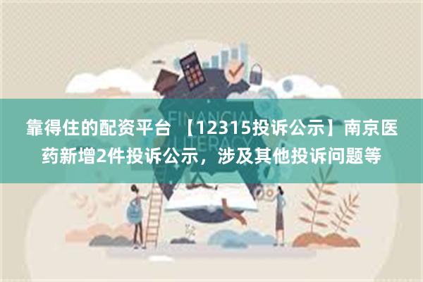 靠得住的配资平台 【12315投诉公示】南京医药新增2件投诉公示，涉及其他投诉问题等