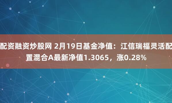 配资融资炒股网 2月19日基金净值：江信瑞福灵活配置混合A最新净值1.3065，涨0.28%