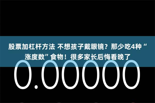 股票加杠杆方法 不想孩子戴眼镜？那少吃4种“涨度数”食物！很多家长后悔看晚了