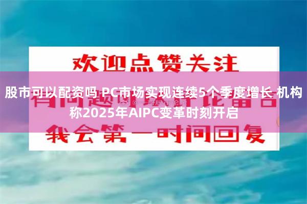 股市可以配资吗 PC市场实现连续5个季度增长 机构称2025年AIPC变革时刻开启