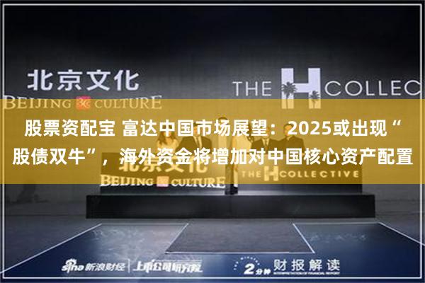 股票资配宝 富达中国市场展望：2025或出现“股债双牛”，海外资金将增加对中国核心资产配置