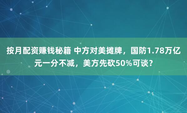 按月配资赚钱秘籍 中方对美摊牌，国防1.78万亿元一分不减，美方先砍50%可谈？