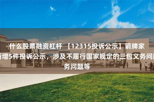 什么股票融资杠杆 【12315投诉公示】箭牌家居新增5件投诉公示，涉及不履行国家规定的三包义务问题等