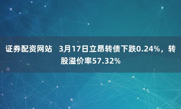 证券配资网站   3月17日立昂转债下跌0.24%，转股溢价率57.32%