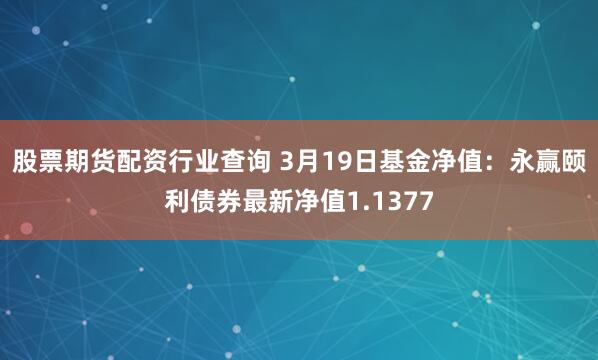 股票期货配资行业查询 3月19日基金净值：永赢颐利债券最新净值1.1377