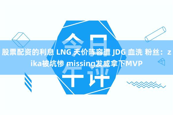 股票配资的利息 LNG 天价阵容遭 JDG 血洗 粉丝：zika被坑惨 missing发威拿下MVP