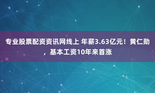 专业股票配资资讯网线上 年薪3.63亿元！黄仁勋，基本工资10年来首涨