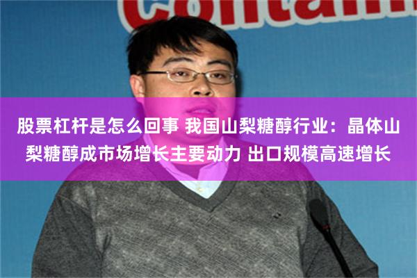 股票杠杆是怎么回事 我国山梨糖醇行业：晶体山梨糖醇成市场增长主要动力 出口规模高速增长
